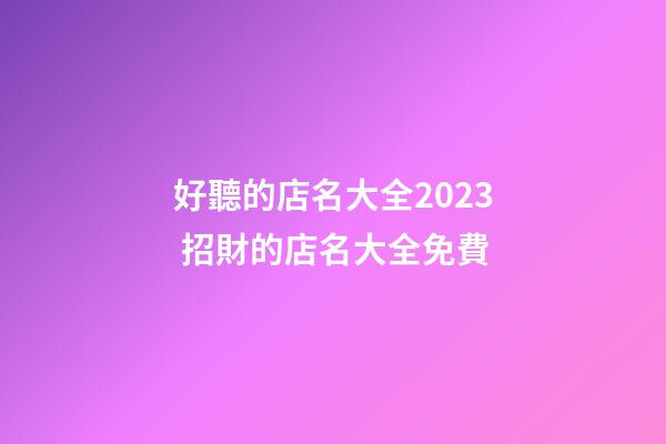 好聽的店名大全2023 招財的店名大全免費